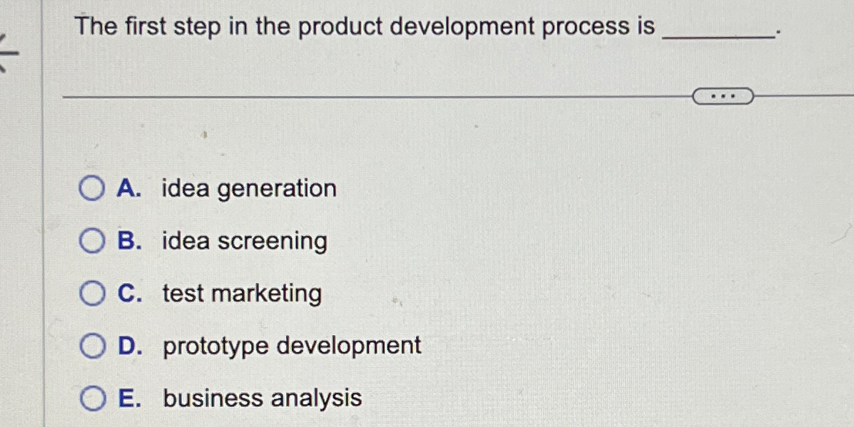  The first step in the product development process is A. idea