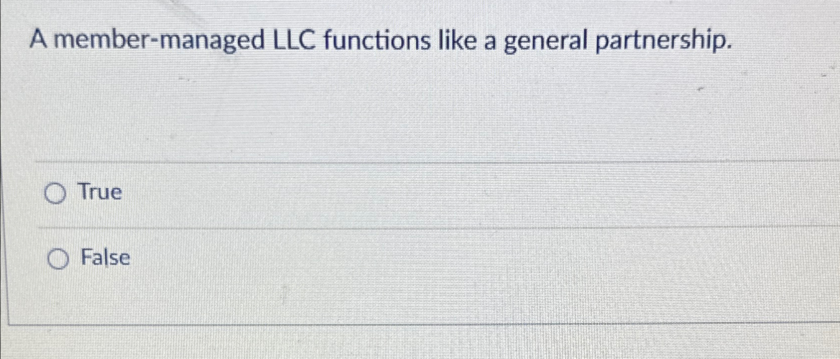  A member-managed LLC functions like a general partnership. True False 