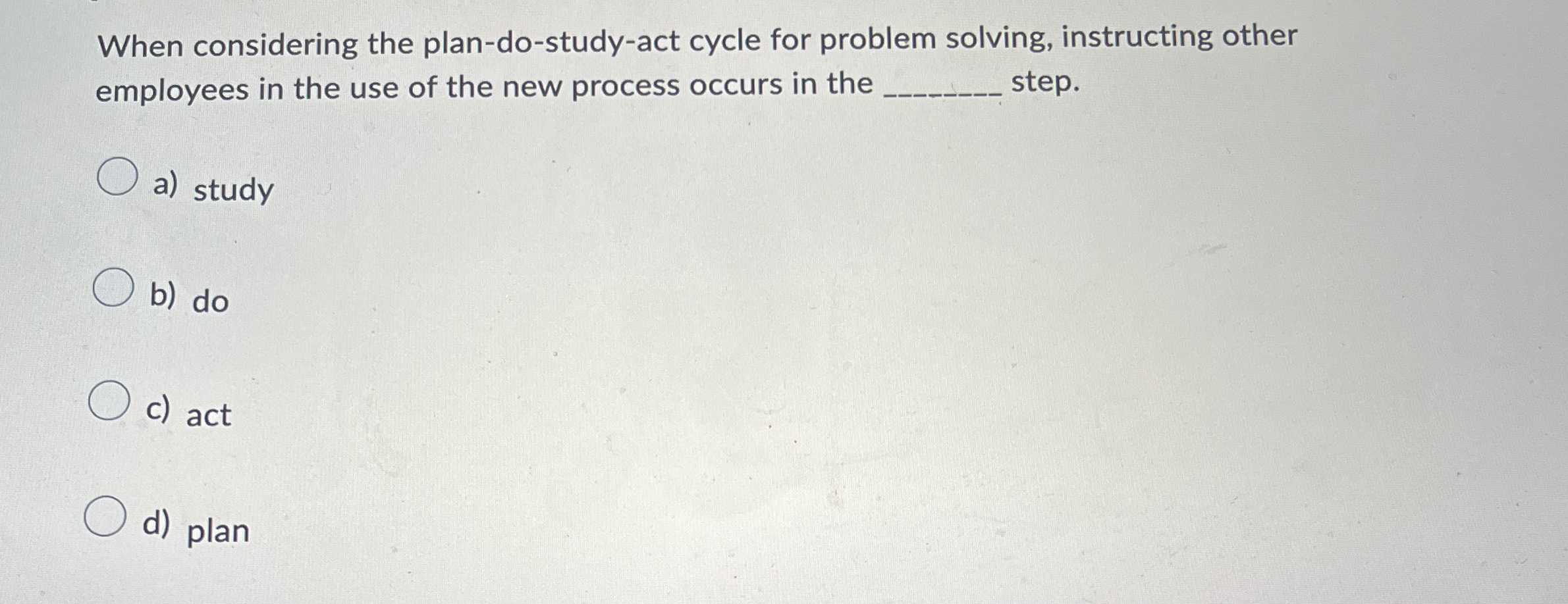  When considering the plan-do-study-act cycle for problem solving, instructing other employees