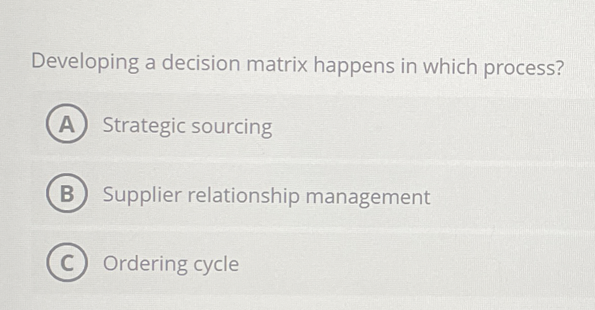  Developing a decision matrix happens in which process? Strategic sourcing Supplier