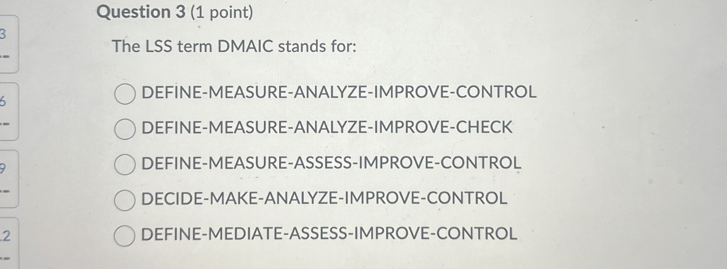  Question 3(1 point) The LSS term DMAIC stands for: DEFINE-MEASURE-ANALYZE-IMPROVE-CONTROL DEFINE-MEASURE-ANALYZE-IMPROVE-CHECK