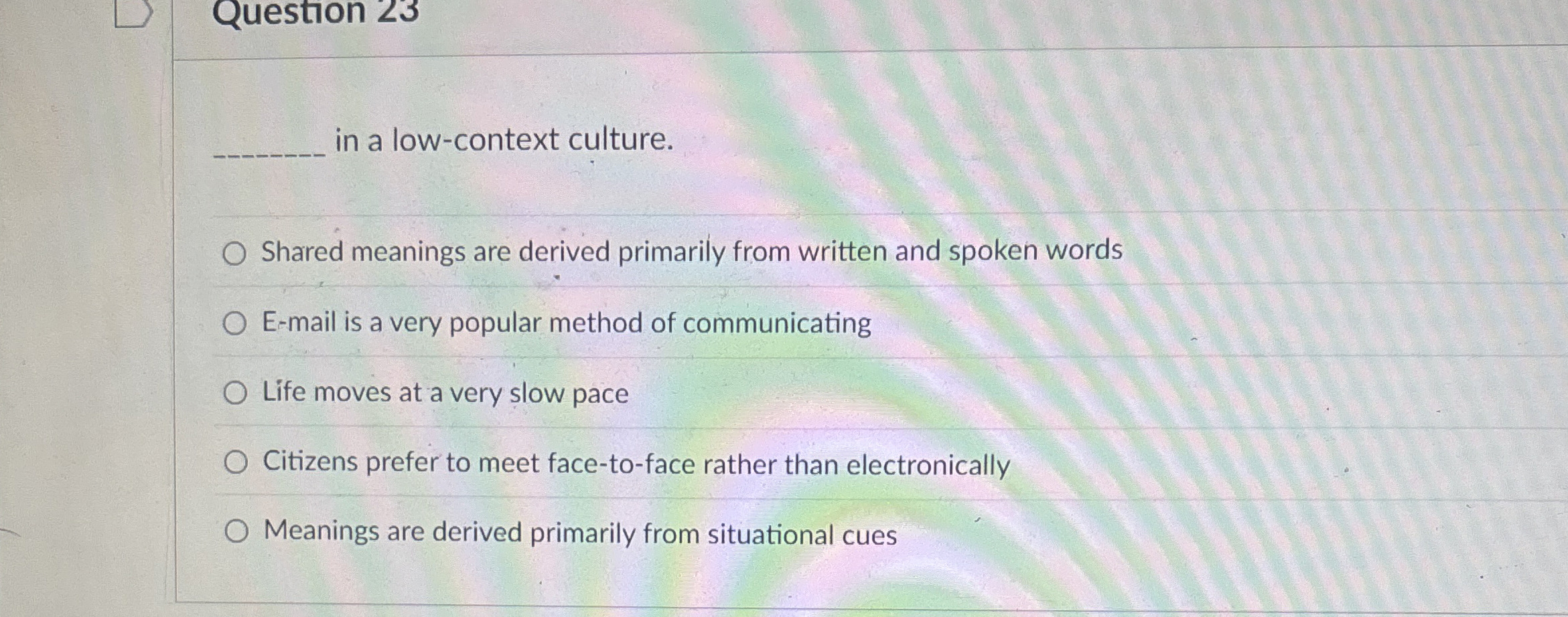  Question 23 in a low-context culture. Shared meanings are derived primarily
