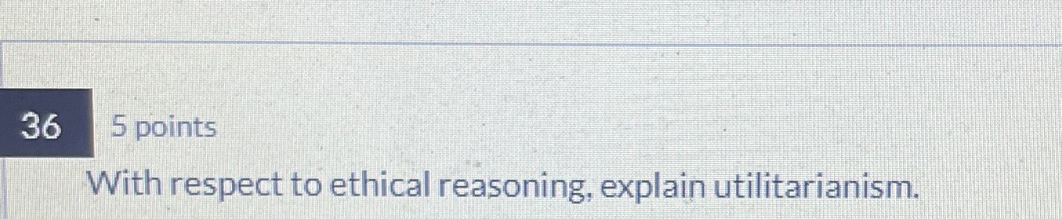  5 points With respect to ethical reasoning, explain utilitarianism. 