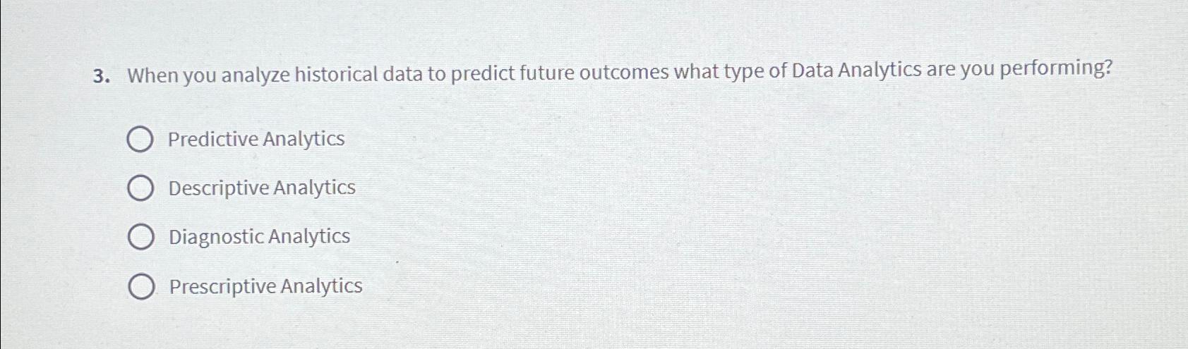  When you analyze historical data to predict future outcomes what type