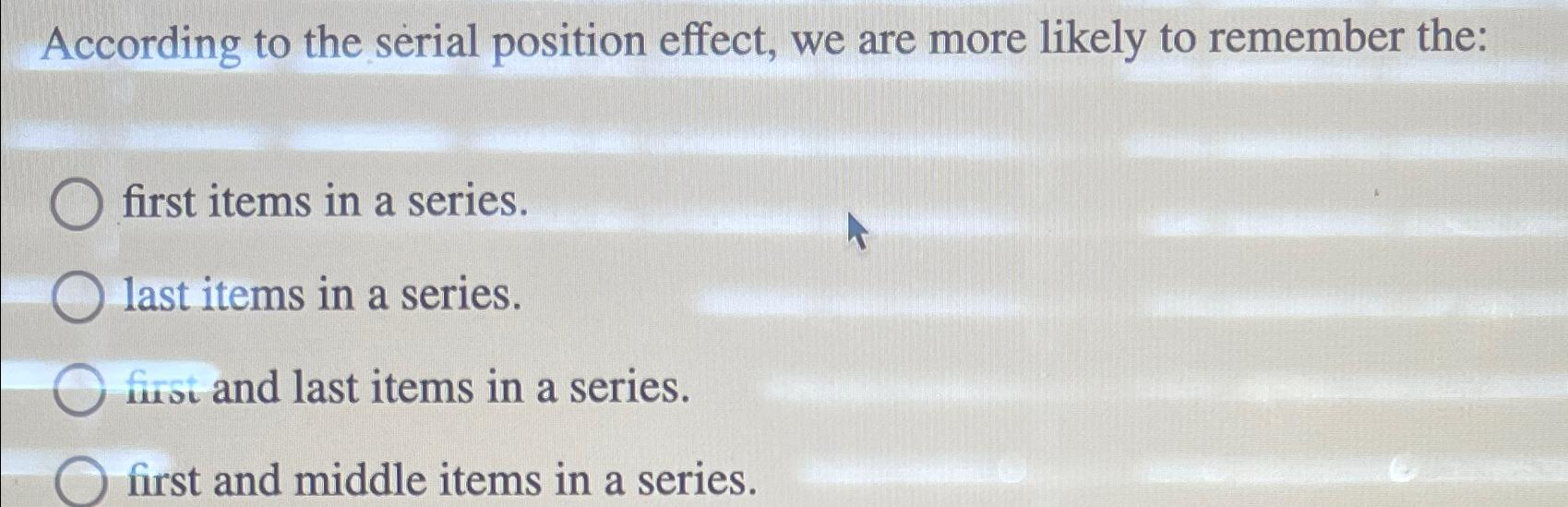  According to the serial position effect, we are more likely to