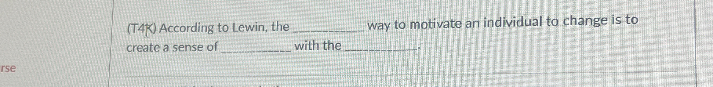  (T4K) According to Lewin, the q, way to motivate an individual