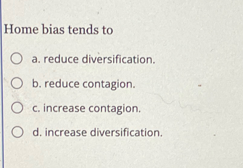  Home bias tends to a. reduce diversification. b. reduce contagion. c.