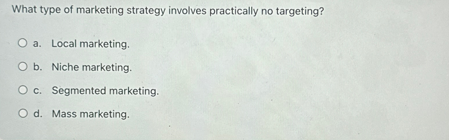  What type of marketing strategy involves practically no targeting? a. Local