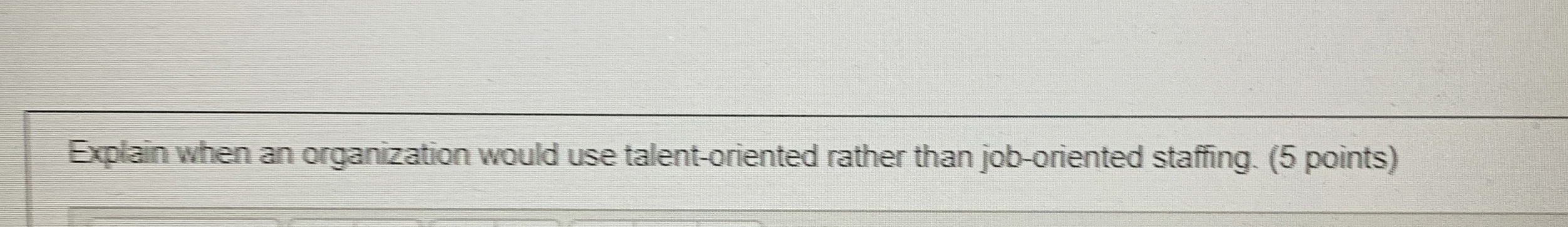  Explain when an organization would use talent-oriented rather than job-oriented staffing.