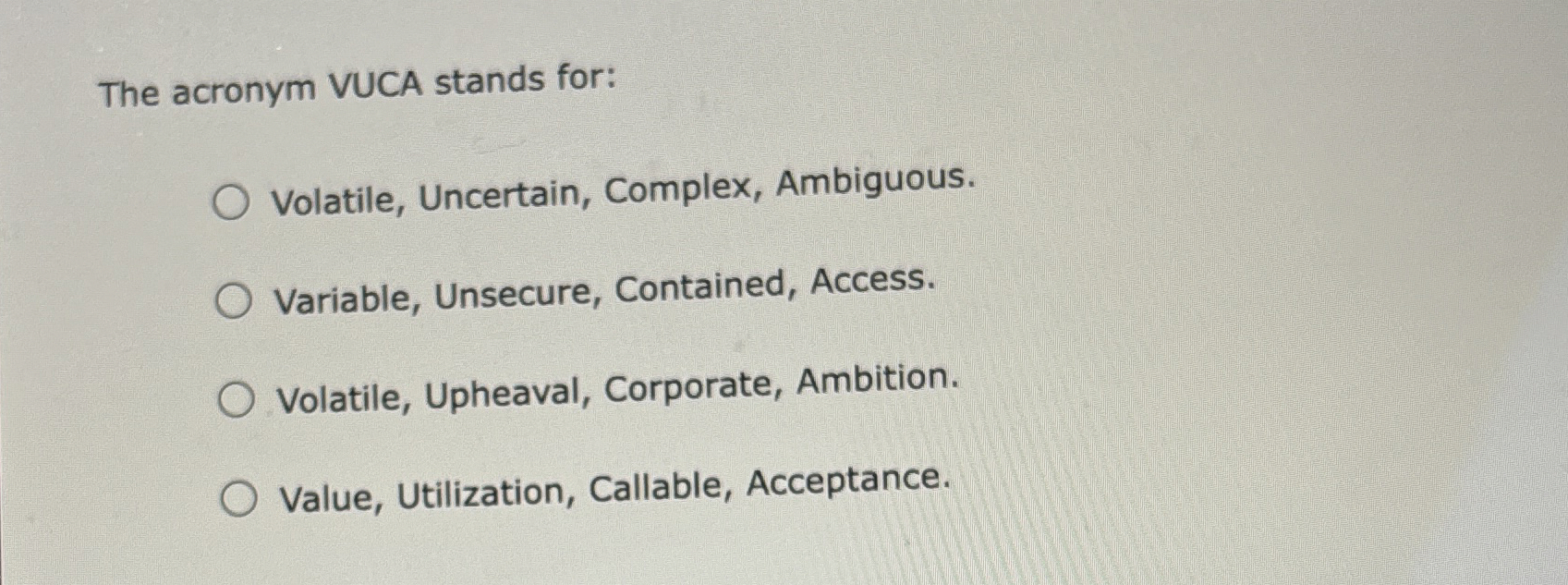  The acronym VUCA stands for: Volatile, Uncertain, Complex, Ambiguous. Variable, Unsecure,
