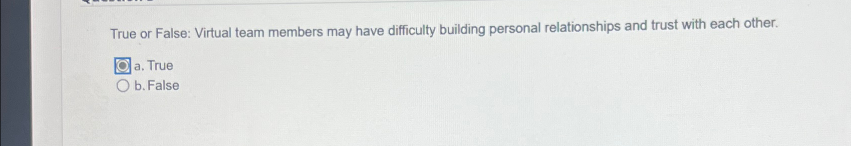  True or False: Virtual team members may have difficulty building personal
