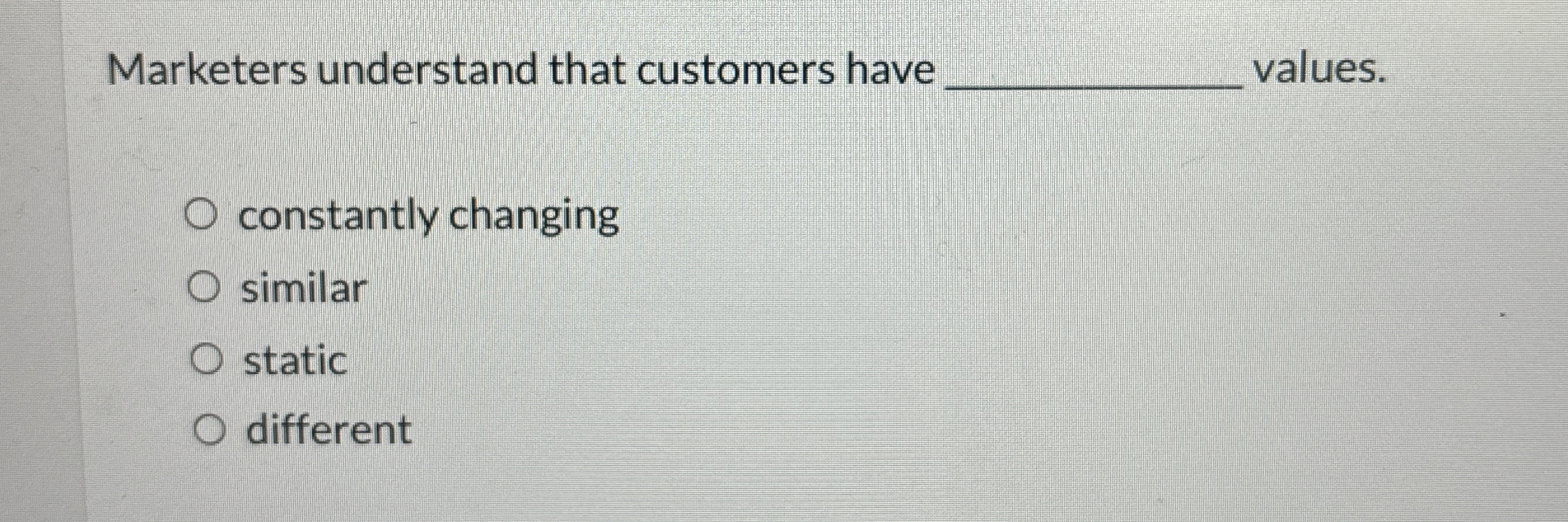  Marketers understand that customers have q, values. constantly changing similar static