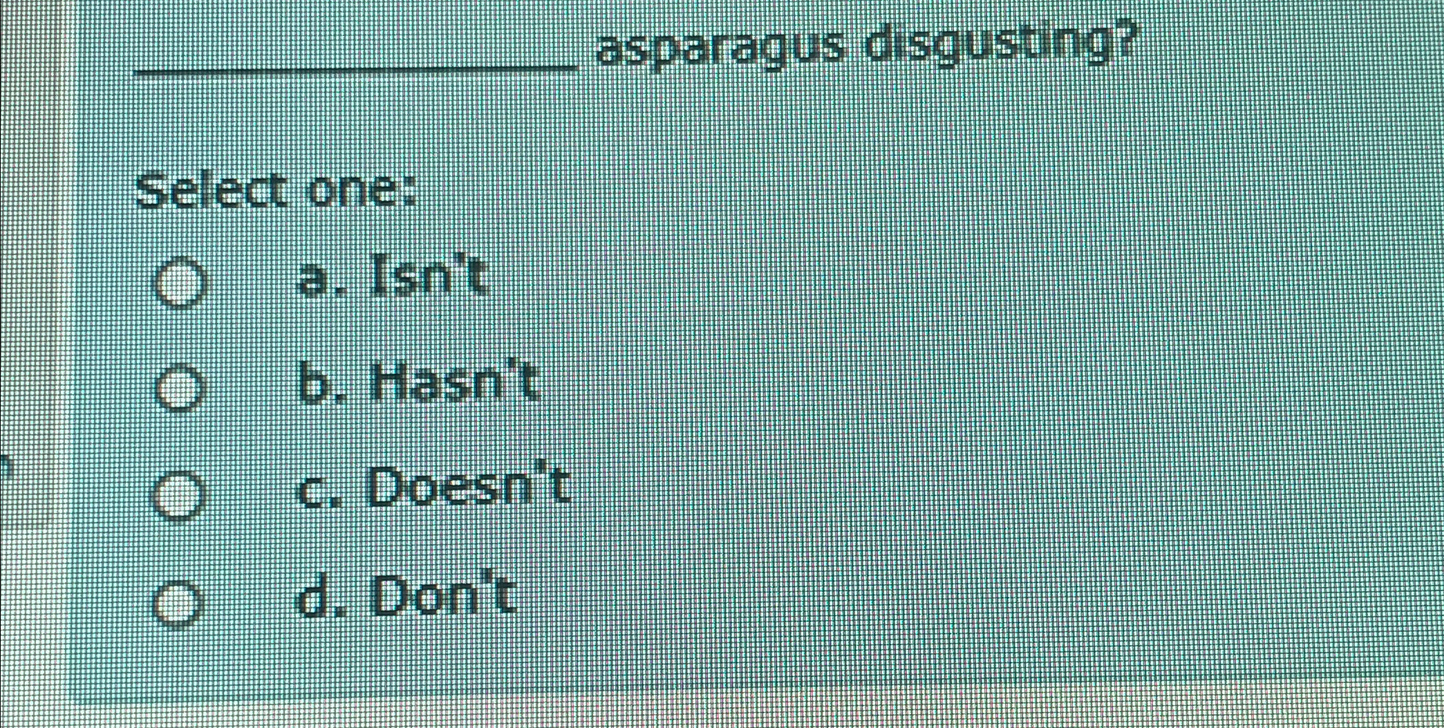  asparagus disgusting? Select one: a. Isn't b. Hasn't c. Doesn't d.