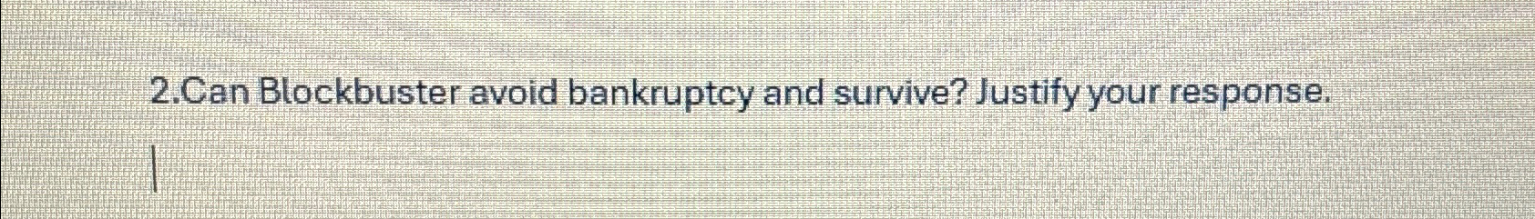  2.Can Blockbuster avoid bankruptcy and survive? Justify your response. 