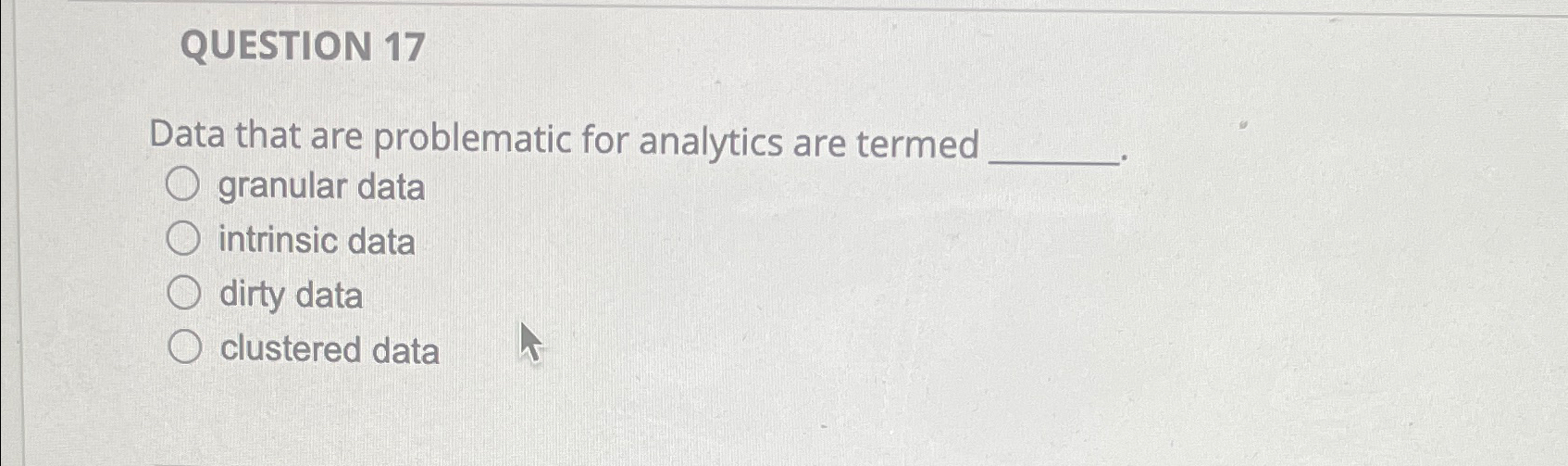  QUESTION 17 Data that are problematic for analytics are termed granular