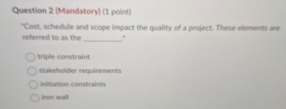  Question 2(Mandatory)(1 point) "Cost, schedule and scope impact the quality of