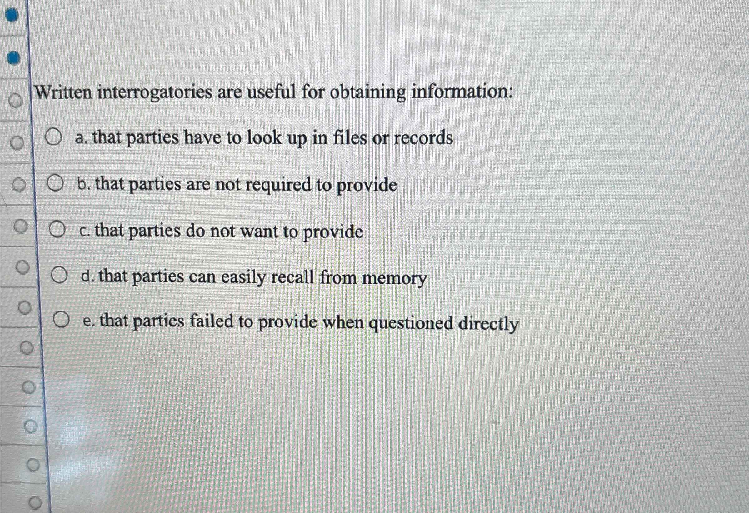  Written interrogatories are useful for obtaining information: a. that parties have