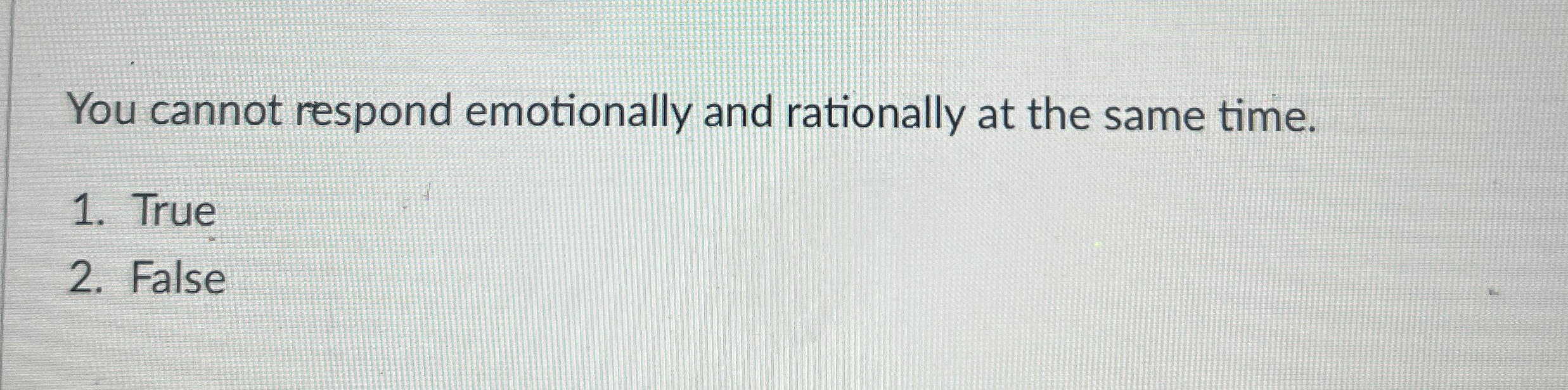  You cannot respond emotionally and rationally at the same time. True