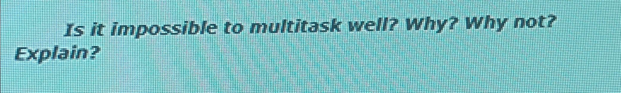  Is it impossible to multitask well? why? why not? Explain? 