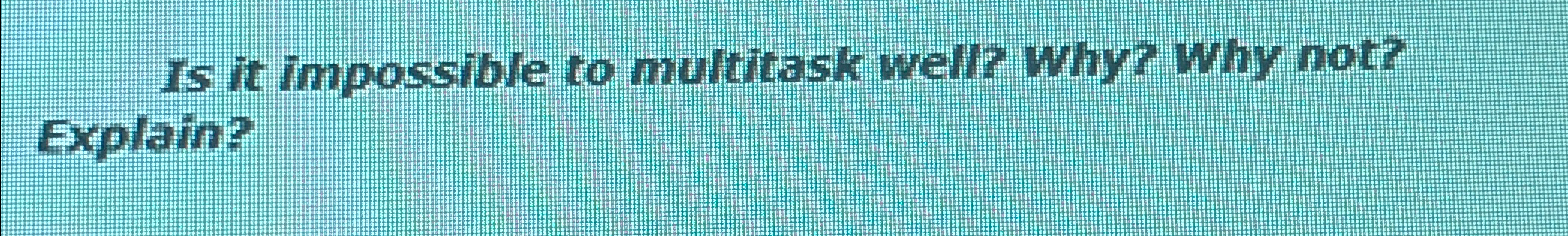  Is it impossible to multitask well? why? why not? Explain? 