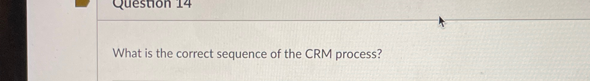  What is the correct sequence of the CRM process? 