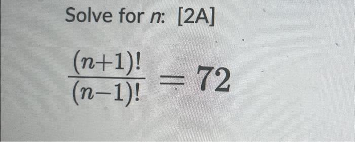 Solve for n: [2A] (n+1)! (n-1)! 11 72 Solve for n:[2A]