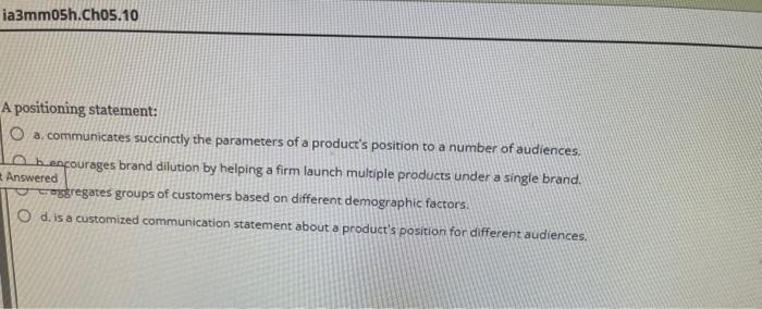 A positioning statement: a. communicates succinctly the parameters of a product's