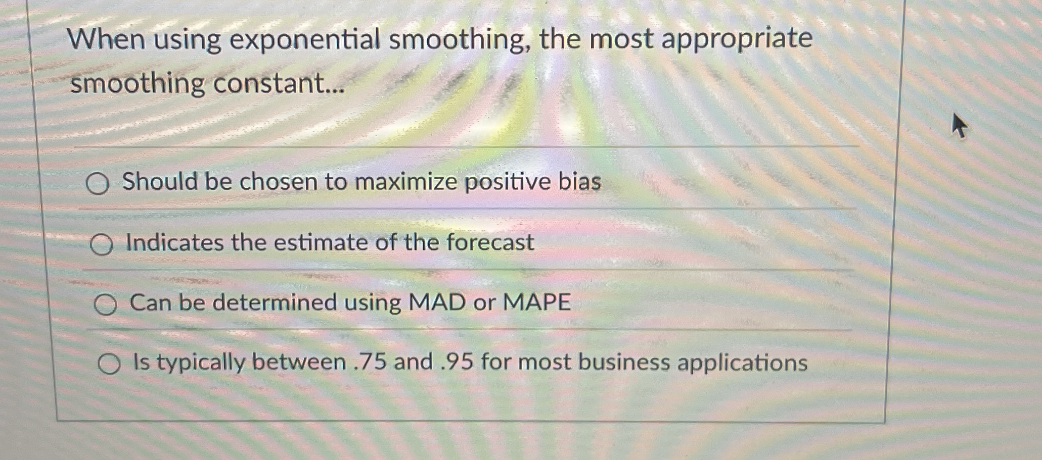  When using exponential smoothing, the most appropriate smoothing constant... Should be