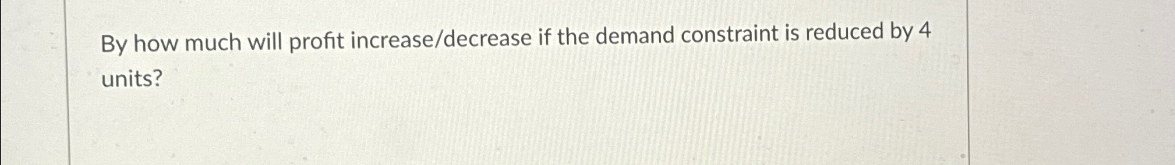  By how much will profit increase/decrease if the demand constraint is
