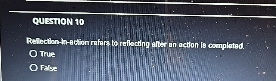  QUESTION 10 Reflection-in-action refers to reliecting after an action is completed.