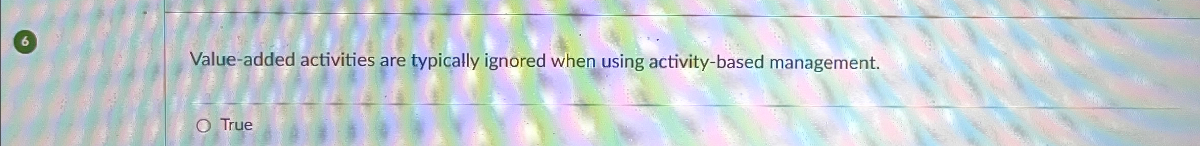  6 Value-added activities are typically ignored when using activity-based management. 