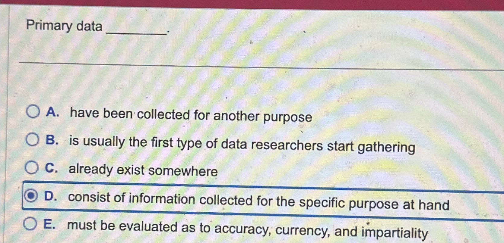  Primary data A. have been collected for another purpose B. is