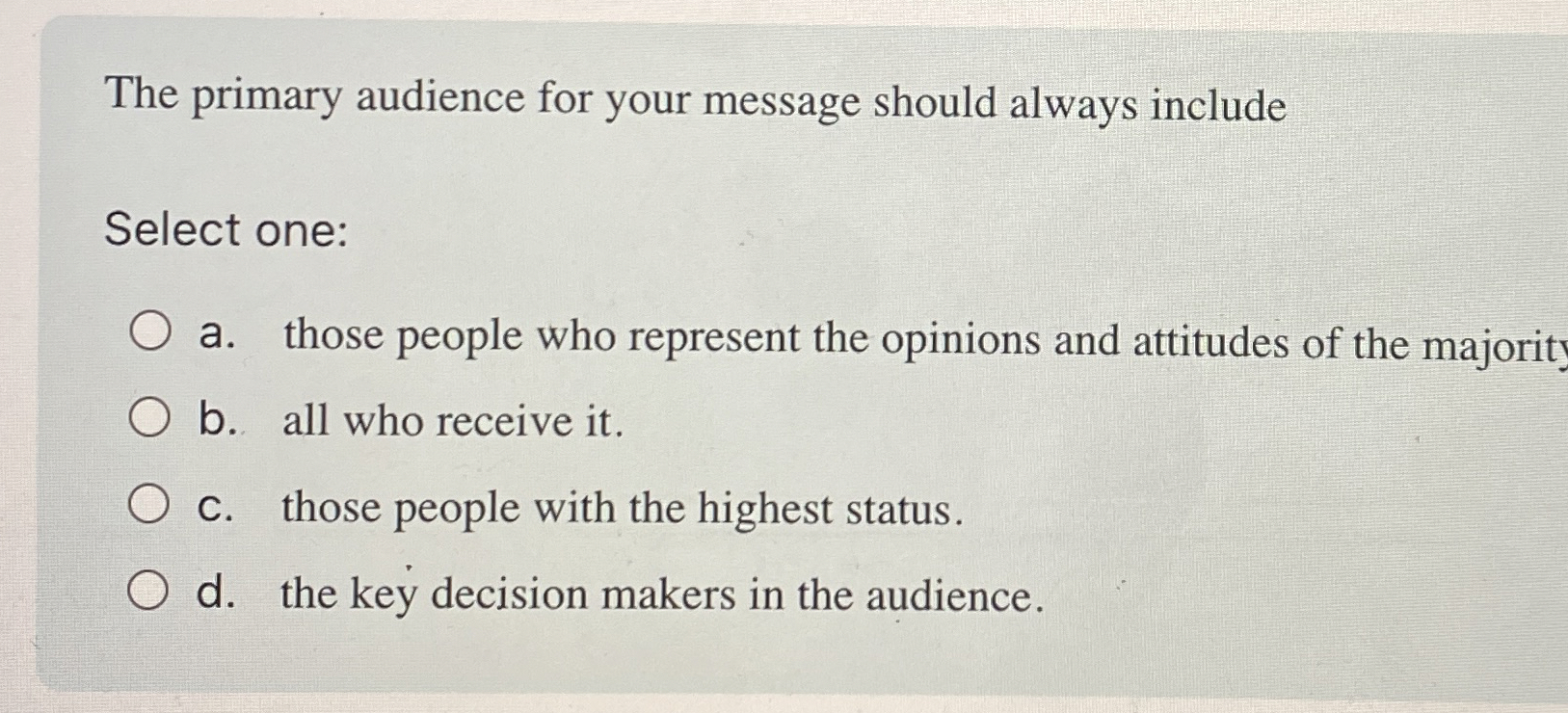  The primary audience for your message should always include Select one: