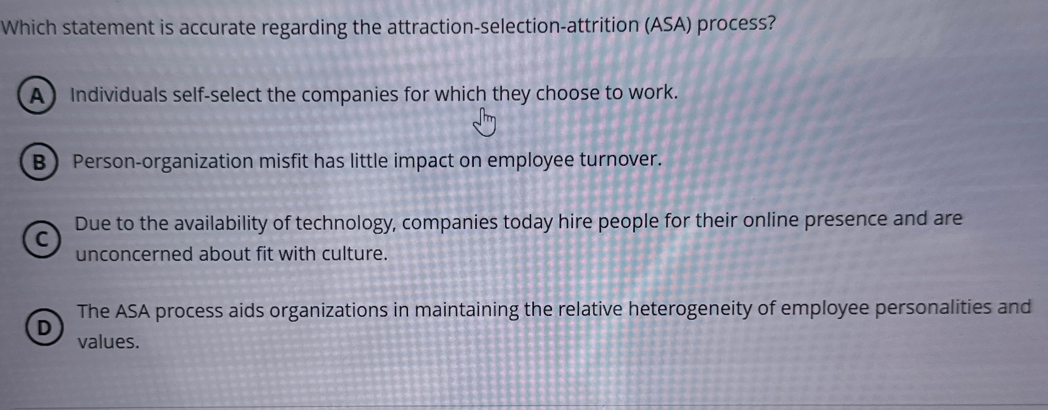  Which statement is accurate regarding the attraction-selection-attrition (ASA) process? Individuals self-select