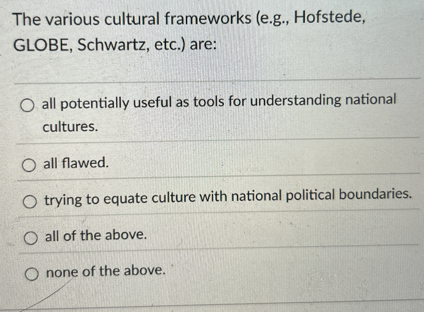  The various cultural frameworks (e.g., Hofstede, GLOBE, Schwartz, etc.) are: all