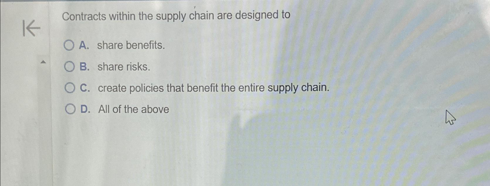  Contracts within the supply chain are designed to A. share benefits.