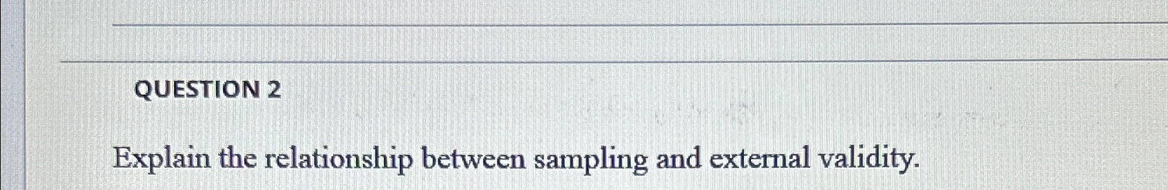  QUESTION 2 Explain the relationship between sampling and external validity. 