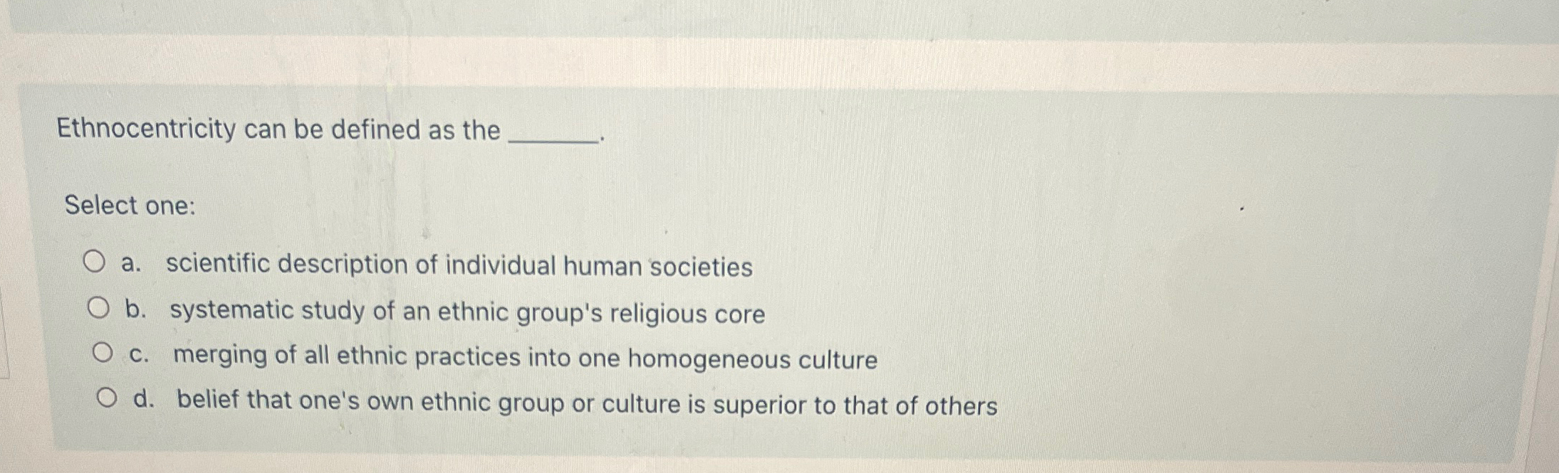  Ethnocentricity can be defined as the Select one: a. scientific description