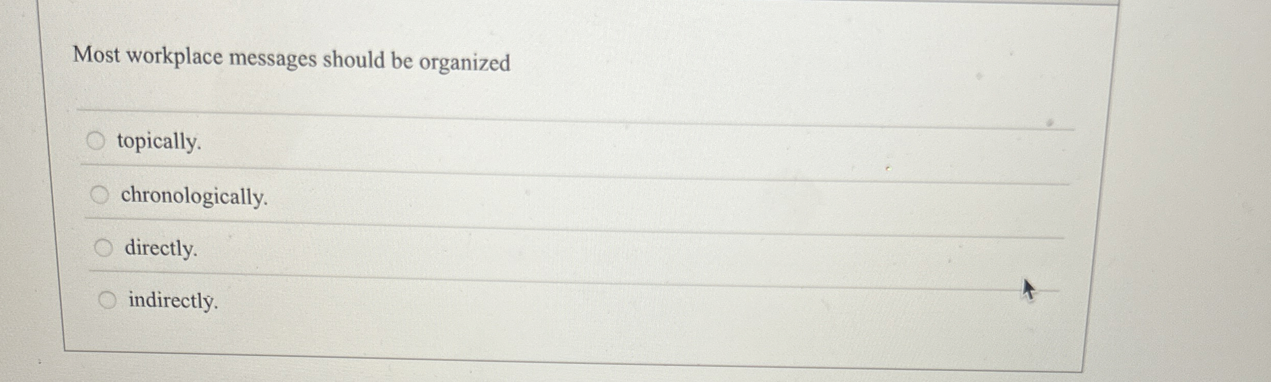  Most workplace messages should be organized topically. chronologically. directly. indirectly. 