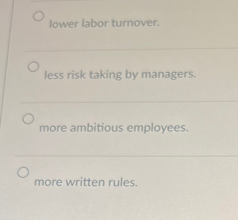  lower labor turnover. less risk taking by managers. more ambitious employees.