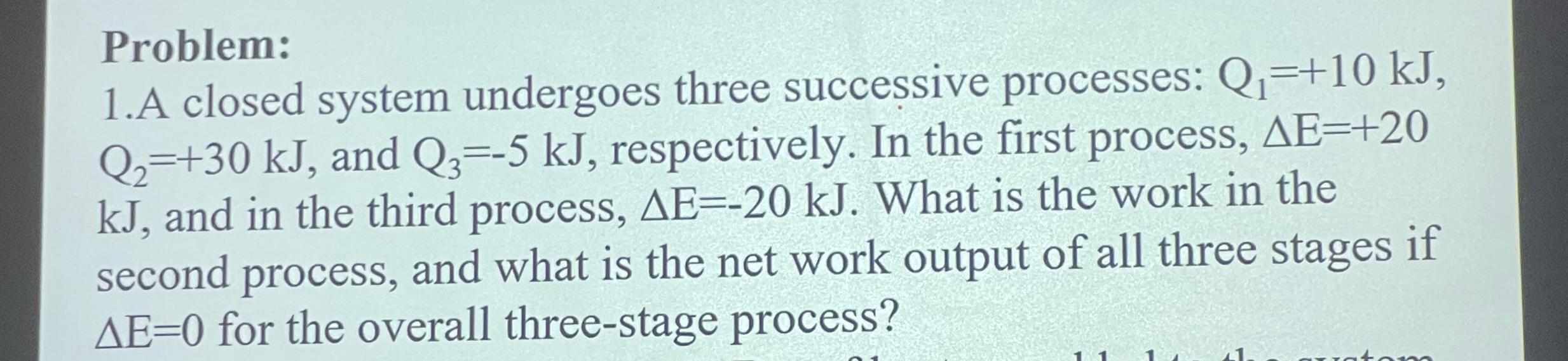  Problem: 1.A closed system undergoes three successive processes: Q1=+10kJ,Q2=+30kJ, and Q3=-5kJ,