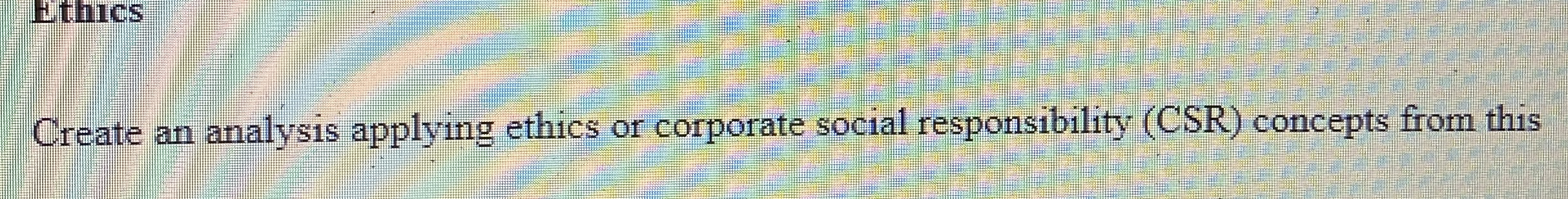  Create an analysis applying ethics or corporate social responsibility (CSR) concepts