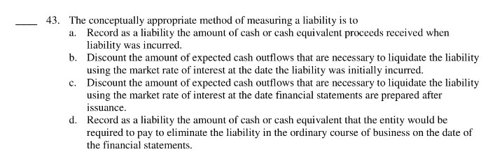  43. The conceptually appropriate method of measuring a liability is to