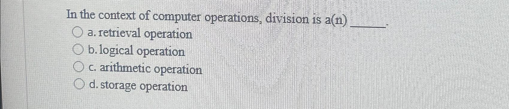  In the context of computer operations, division is a(n) a. retrieval