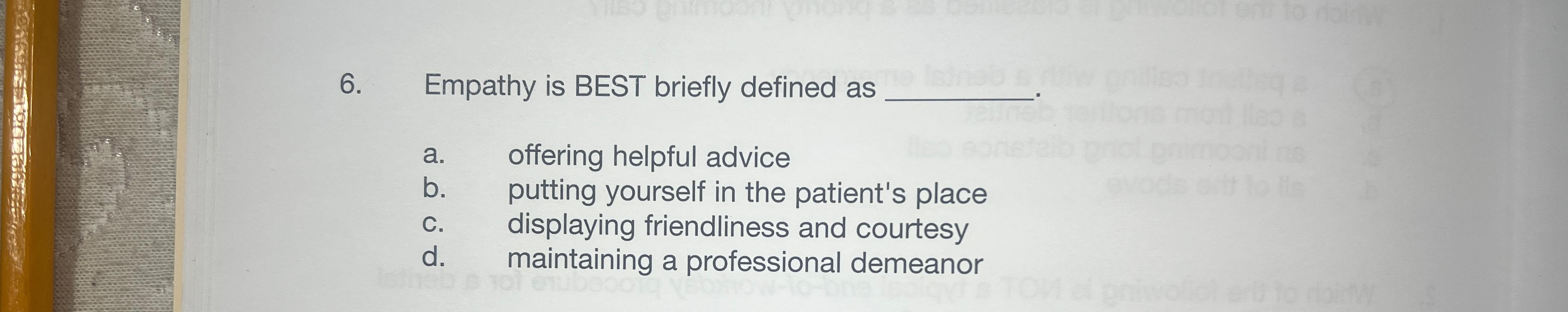  Empathy is BEST briefly defined as a. offering helpful advice b.
