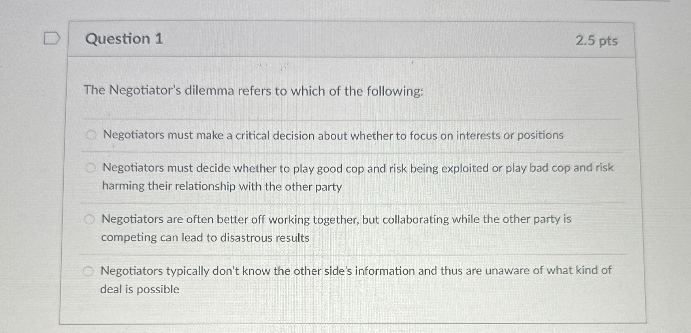  Question 1 2.5pts The Negotiator's dilemma refers to which of the