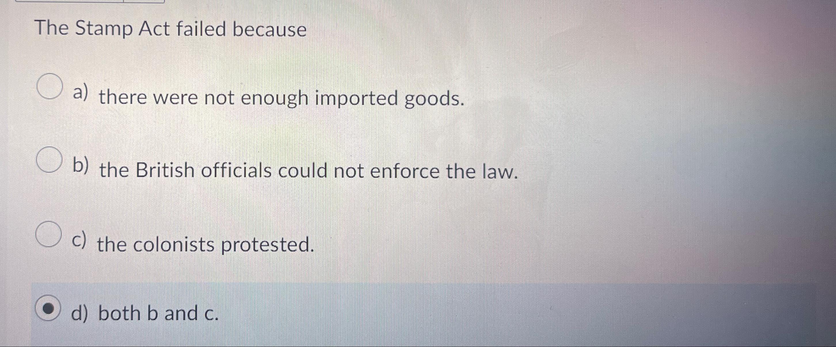  The Stamp Act failed because a) there were not enough imported
