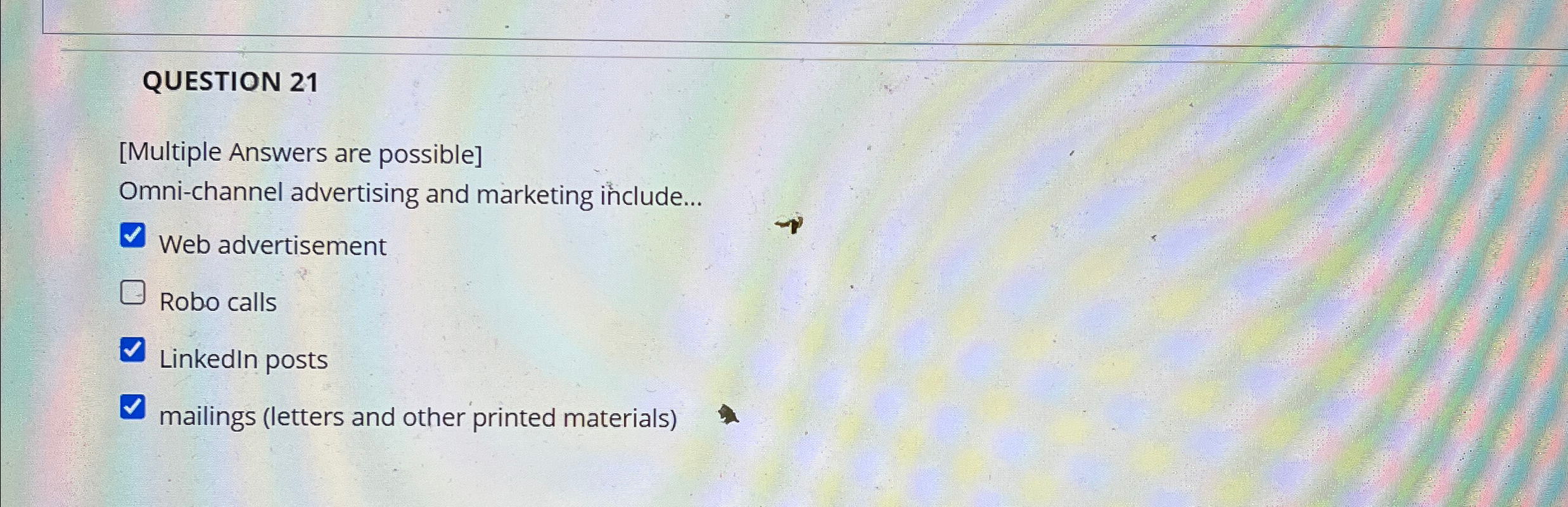  QUESTION 21 [Multiple Answers are possible] Omni-channel advertising and marketing include...