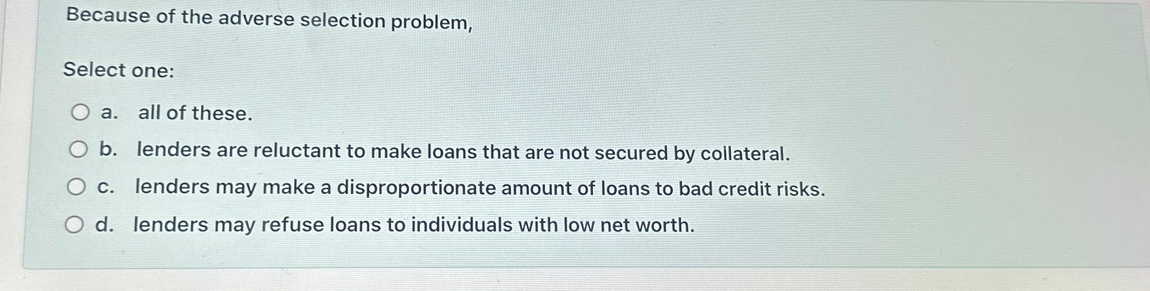  Because of the adverse selection problem, Select one: a. all of