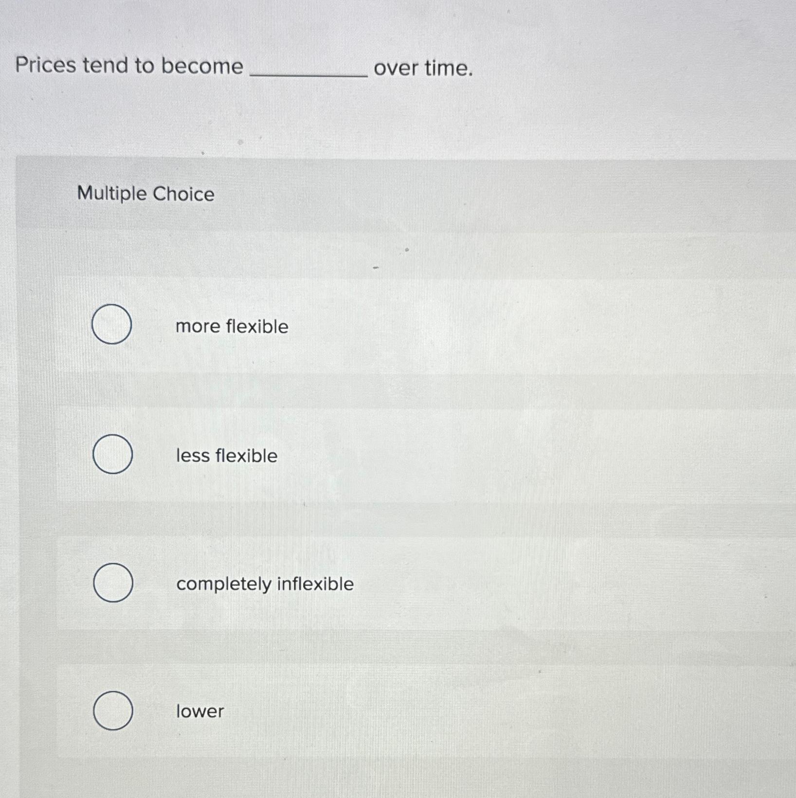  Prices tend to become over time. Multiple Choice more flexible less